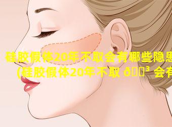 硅胶假体20年不取会有哪些隐患(硅胶假体20年不取 🐳 会有哪些隐患和危害)